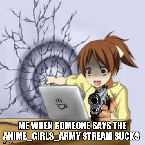 Anime wall punch | ME WHEN SOMEONE SAYS THE ANIME_GIRLS_ARMY STREAM SUCKS | image tagged in anime wall punch | made w/ Imgflip meme maker