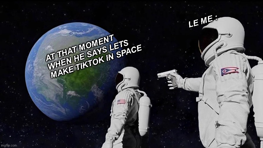 Always Has Been | LE ME :; AT THAT MOMENT WHEN HE SAYS LETS MAKE TIKTOK IN SPACE | image tagged in memes,always has been | made w/ Imgflip meme maker