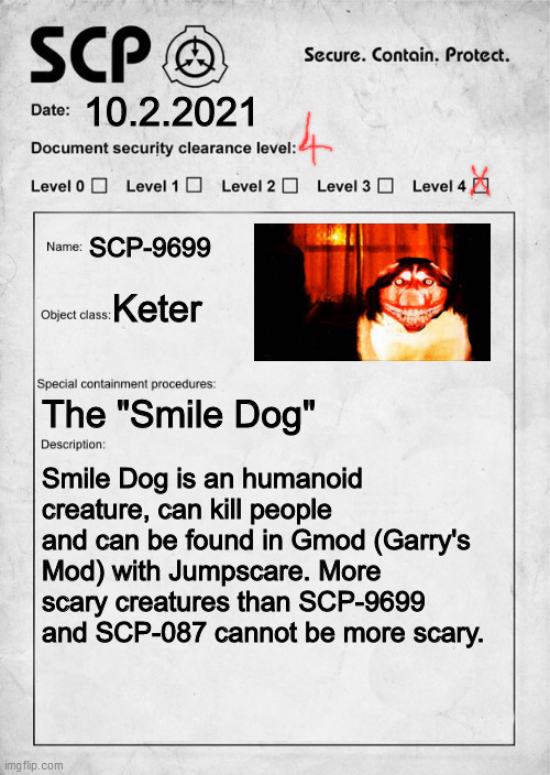SCP-9699 The "Smile Dog" | 10.2.2021; SCP-9699; Keter; The "Smile Dog"; Smile Dog is an humanoid creature, can kill people and can be found in Gmod (Garry's Mod) with Jumpscare. More scary creatures than SCP-9699 and SCP-087 cannot be more scary. | image tagged in scp document | made w/ Imgflip meme maker