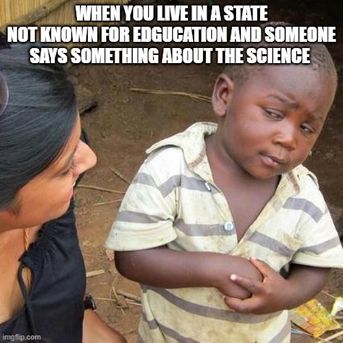 Third World Skeptical Kid | WHEN YOU LIVE IN A STATE NOT KNOWN FOR EDGUCATION AND SOMEONE SAYS SOMETHING ABOUT THE SCIENCE | image tagged in memes,third world skeptical kid | made w/ Imgflip meme maker