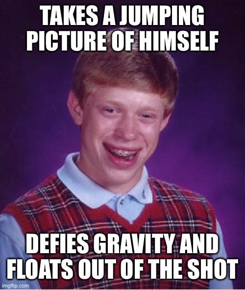 Bad Luck Brian | TAKES A JUMPING PICTURE OF HIMSELF; DEFIES GRAVITY AND FLOATS OUT OF THE SHOT | image tagged in memes,bad luck brian | made w/ Imgflip meme maker
