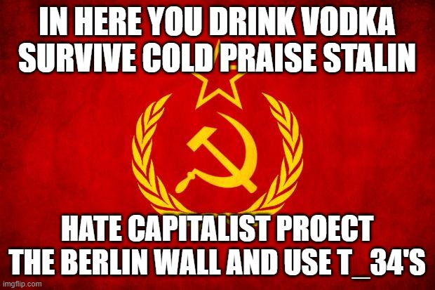 In Soviet Russia | IN HERE YOU DRINK VODKA SURVIVE COLD PRAISE STALIN; HATE CAPITALIST PROECT THE BERLIN WALL AND USE T_34'S | image tagged in in soviet russia | made w/ Imgflip meme maker