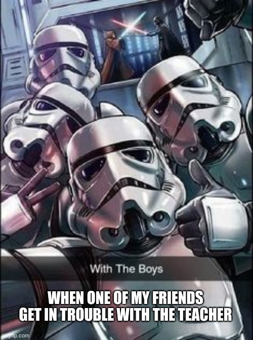 The boys | WHEN ONE OF MY FRIENDS GET IN TROUBLE WITH THE TEACHER | image tagged in stormtrooper | made w/ Imgflip meme maker