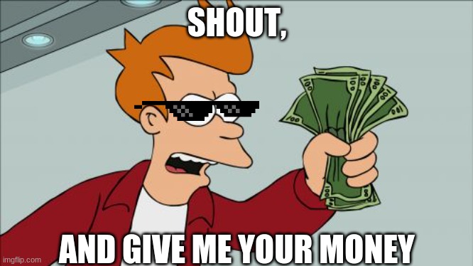 Shut Up And Take My Money Fry Meme | SHOUT, AND GIVE ME YOUR MONEY | image tagged in memes,shut up and take my money fry | made w/ Imgflip meme maker