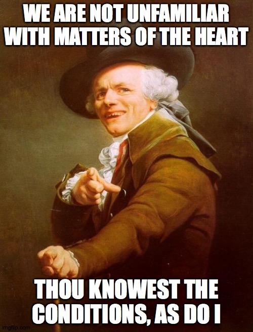 Joseph Ducreux | WE ARE NOT UNFAMILIAR WITH MATTERS OF THE HEART; THOU KNOWEST THE CONDITIONS, AS DO I | image tagged in memes,joseph ducreux | made w/ Imgflip meme maker