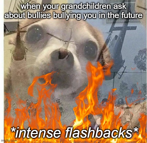 reeeee | when your grandchildren ask about bullies bullying you in the future; *intense flashbacks* | image tagged in flashback | made w/ Imgflip meme maker