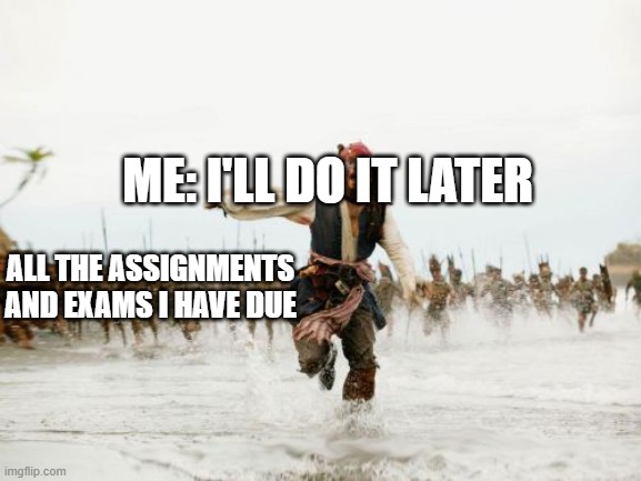 me when my work is due | ME: I'LL DO IT LATER; ALL THE ASSIGNMENTS AND EXAMS I HAVE DUE | image tagged in memes,jack sparrow being chased | made w/ Imgflip meme maker