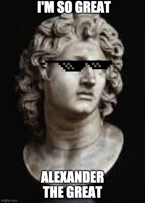 great | I'M SO GREAT; ALEXANDER THE GREAT | image tagged in that would be great | made w/ Imgflip meme maker