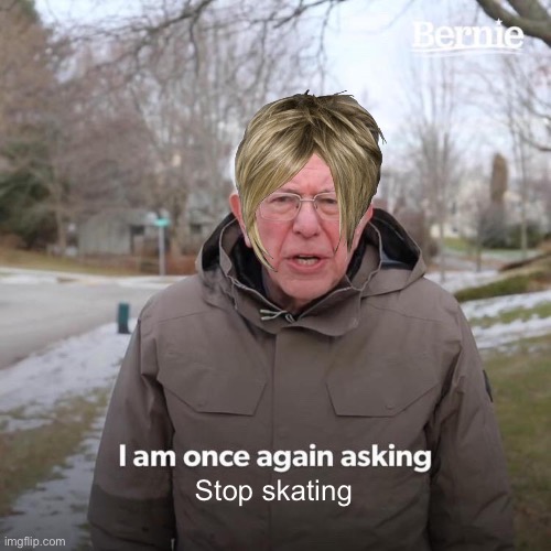 Bernie I Am Once Again Asking For Your Support | Stop skating | image tagged in memes,bernie i am once again asking for your support | made w/ Imgflip meme maker