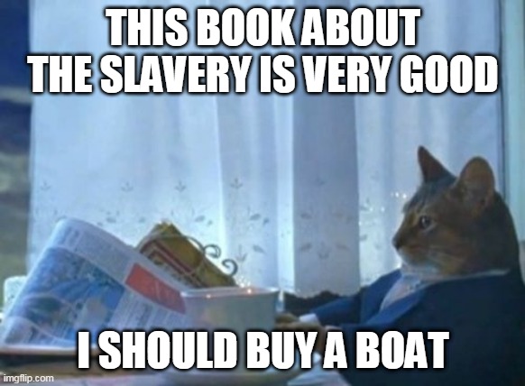 I Should Buy A Boat Cat | THIS BOOK ABOUT THE SLAVERY IS VERY GOOD; I SHOULD BUY A BOAT | image tagged in memes,i should buy a boat cat | made w/ Imgflip meme maker
