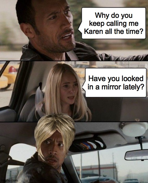 The Rock Driving | Why do you keep calling me Karen all the time? Have you looked in a mirror lately? | image tagged in memes,the rock driving | made w/ Imgflip meme maker