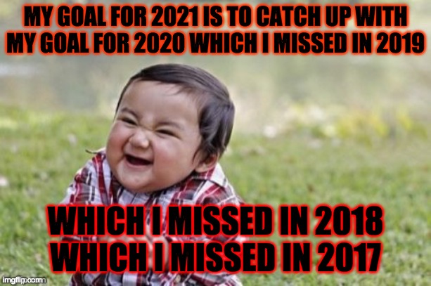 toddler | MY GOAL FOR 2021 IS TO CATCH UP WITH
MY GOAL FOR 2020 WHICH I MISSED IN 2019; WHICH I MISSED IN 2018
WHICH I MISSED IN 2017 | image tagged in evil todler | made w/ Imgflip meme maker