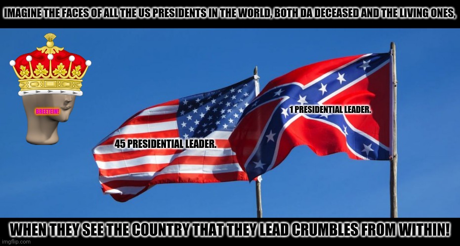 Confederate/American Flag | IMAGINE THE FACES OF ALL THE US PRESIDENTS IN THE WORLD, BOTH DA DECEASED AND THE LIVING ONES, 1 PRESIDENTIAL LEADER. BREETEIN! 45 PRESIDENTIAL LEADER. WHEN THEY SEE THE COUNTRY THAT THEY LEAD CRUMBLES FROM WITHIN! | image tagged in memes,confederate,american flag | made w/ Imgflip meme maker