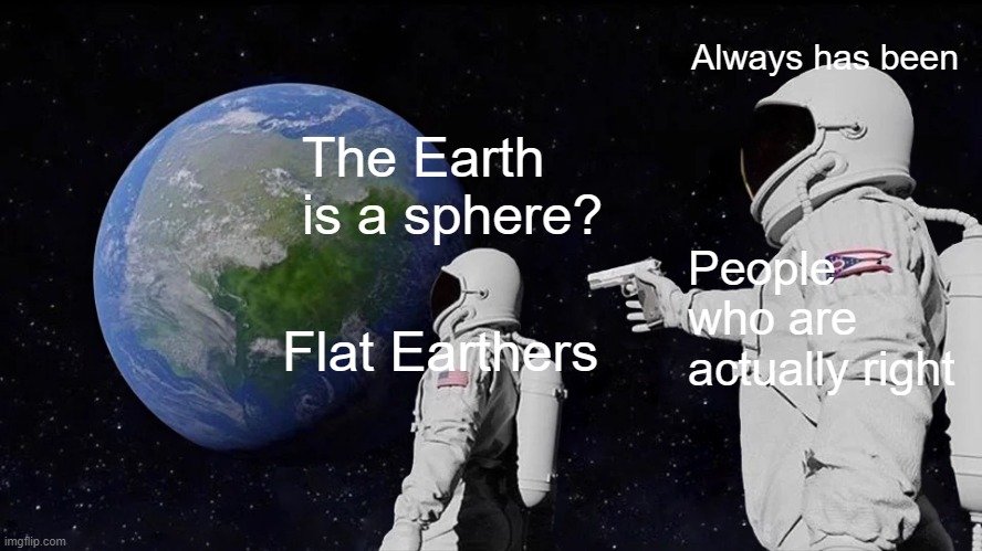 Always has been | Always has been; The Earth is a sphere? People who are actually right; Flat Earthers | image tagged in memes,always has been | made w/ Imgflip meme maker