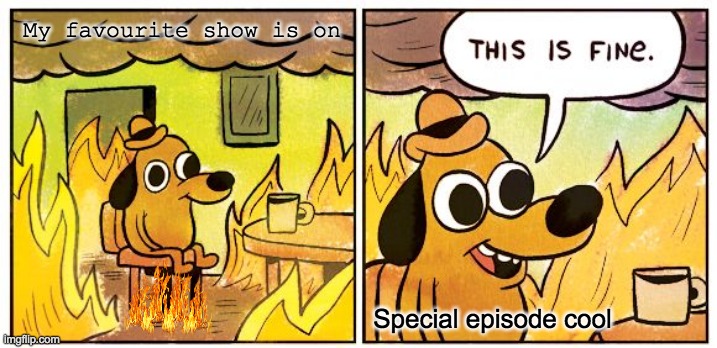 This Is Fine | My favourite show is on; Special episode cool | image tagged in memes,this is fine | made w/ Imgflip meme maker