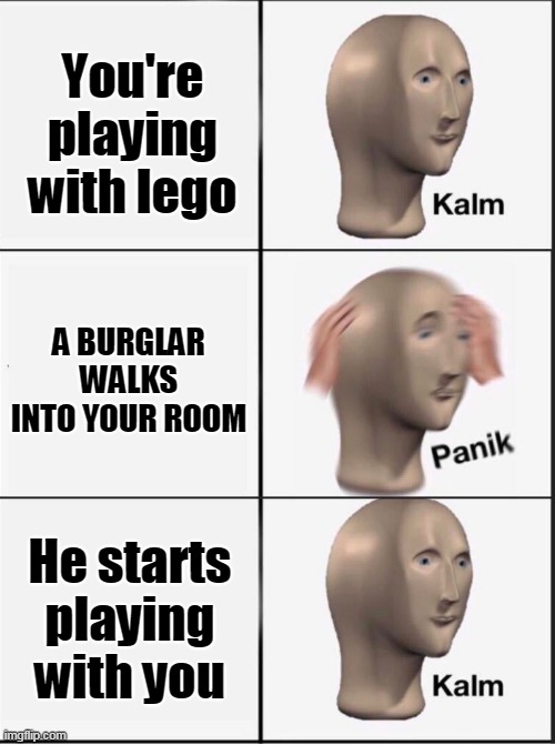 You like lego too Mister robber? | You're playing with lego; A BURGLAR WALKS INTO YOUR ROOM; He starts playing with you | image tagged in reverse kalm panik | made w/ Imgflip meme maker