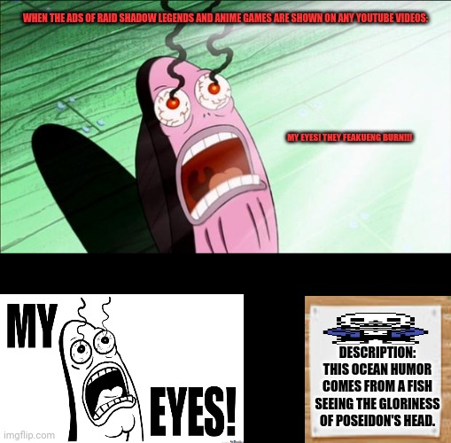 Spongebob My Eyes | WHEN THE ADS OF RAID SHADOW LEGENDS AND ANIME GAMES ARE SHOWN ON ANY YOUTUBE VIDEOS:; MY EYES! THEY FEAKUENG BURN!!! DESCRIPTION: THIS OCEAN HUMOR COMES FROM A FISH SEEING THE GLORINESS OF POSEIDON'S HEAD. | image tagged in memes,spongebob my eyes,cancer | made w/ Imgflip meme maker