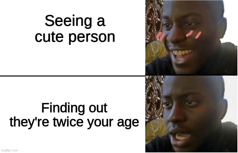 :,) |  Seeing a cute person; Finding out they're twice your age | image tagged in disappointed guy,that moment when,dissapointment,why | made w/ Imgflip meme maker