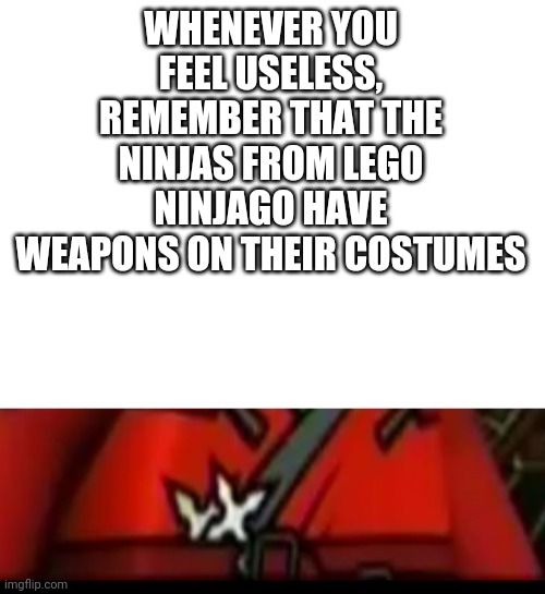 WHENEVER YOU FEEL USELESS, REMEMBER THAT THE NINJAS FROM LEGO NINJAGO HAVE WEAPONS ON THEIR COSTUMES | image tagged in blank white template,ninjago | made w/ Imgflip meme maker