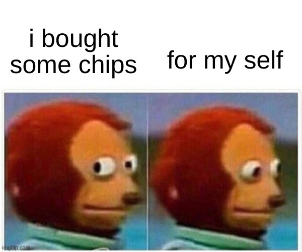 your friend be like | for my self; i bought some chips | image tagged in memes,monkey puppet | made w/ Imgflip meme maker