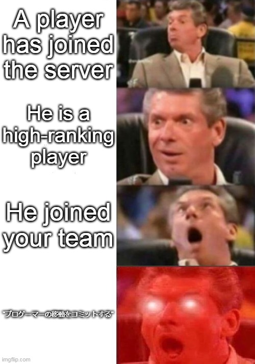 Mr Mcmahon reaction. | A player has joined the server; He is a high-ranking player; He joined your team; "プロゲーマーの移動をコミットする" | image tagged in mr mcmahon reaction,gaming,online gaming,japanese | made w/ Imgflip meme maker