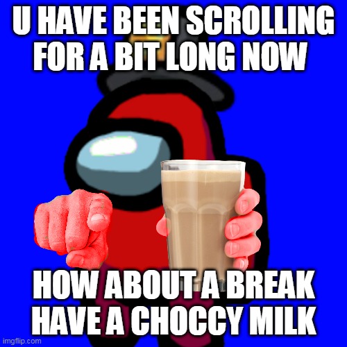 Choccy Milk? | U HAVE BEEN SCROLLING FOR A BIT LONG NOW; HOW ABOUT A BREAK HAVE A CHOCCY MILK | image tagged in have some choccy milk | made w/ Imgflip meme maker