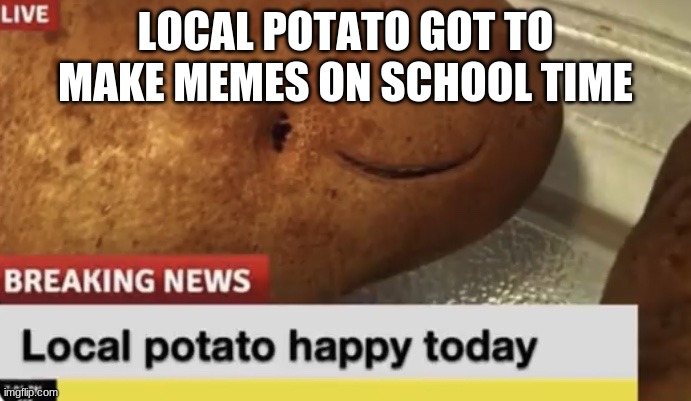 Local Potato happy today | LOCAL POTATO GOT TO MAKE MEMES ON SCHOOL TIME | image tagged in local potato happy today | made w/ Imgflip meme maker