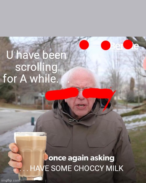Bernie I Am Once Again Asking For Your Support | U have been scrolling for A while. . . . . . HAVE SOME CHOCCY MILK | image tagged in memes,bernie i am once again asking for your support,choccy milk | made w/ Imgflip meme maker