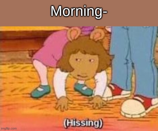 I just woke up and I feel like throwing up- | Morning- | image tagged in hissing | made w/ Imgflip meme maker