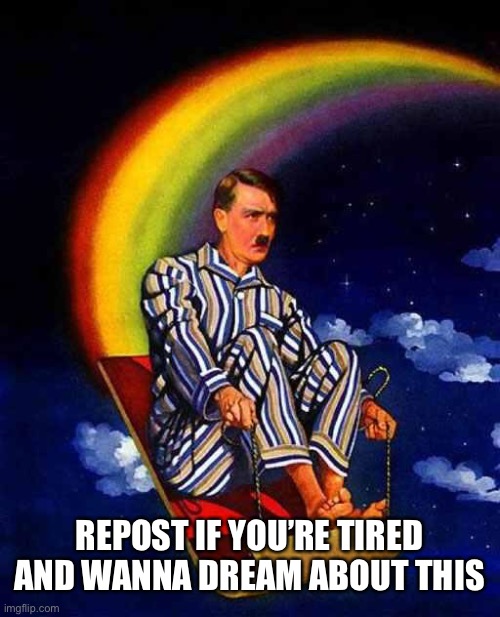 Ahahahahaha | REPOST IF YOU’RE TIRED AND WANNA DREAM ABOUT THIS | image tagged in random hitler | made w/ Imgflip meme maker