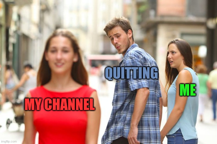 Im thinking of quitting tell if i should | QUITTING; ME; MY CHANNEL | image tagged in memes,distracted boyfriend | made w/ Imgflip meme maker