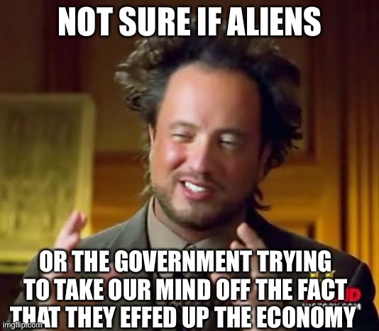 Ancient Aliens Meme | NOT SURE IF ALIENS; OR THE GOVERNMENT TRYING TO TAKE OUR MIND OFF THE FACT THAT THEY EFFED UP THE ECONOMY | image tagged in memes,ancient aliens | made w/ Imgflip meme maker