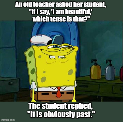 Tense | An old teacher asked her student, 
"If I say, 'I am beautiful,' 
which tense is that?"; The student replied, 
"It is obviously past." | image tagged in memes,don't you squidward | made w/ Imgflip meme maker