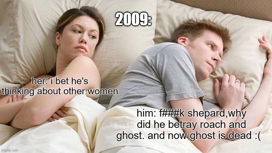 press f for ghost and roach | 2009:; her: i bet he's thinking about other women; him: f###k shepard,why did he betray roach and ghost. and now ghost is dead :( | image tagged in memes,i bet he's thinking about other women | made w/ Imgflip meme maker