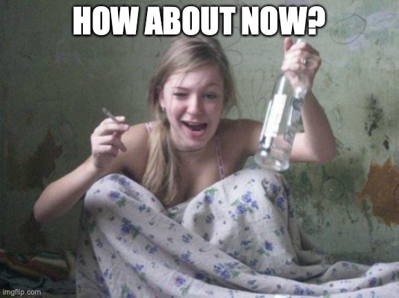 wasted russian girl | HOW ABOUT NOW? | image tagged in wasted russian girl | made w/ Imgflip meme maker