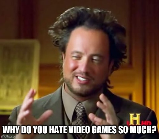 why? | WHY DO YOU HATE VIDEO GAMES SO MUCH? | made w/ Imgflip meme maker