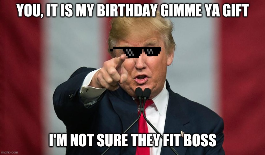 Birthday | YOU, IT IS MY BIRTHDAY GIMME YA GIFT; I'M NOT SURE THEY FIT BOSS | image tagged in donald trump birthday | made w/ Imgflip meme maker