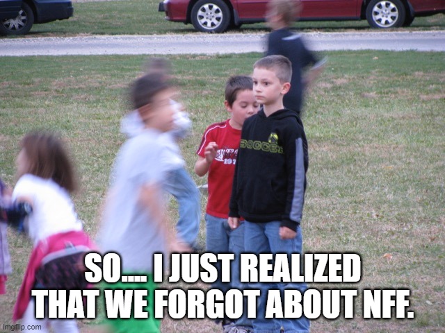 That Moment When You Realize | SO.... I JUST REALIZED THAT WE FORGOT ABOUT NFF. | image tagged in that moment when you realize | made w/ Imgflip meme maker