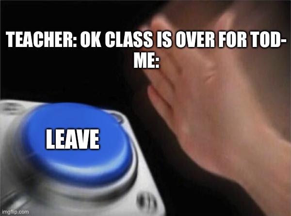 Blank Nut Button | TEACHER: OK CLASS IS OVER FOR TOD-
ME:; LEAVE | image tagged in memes,blank nut button | made w/ Imgflip meme maker