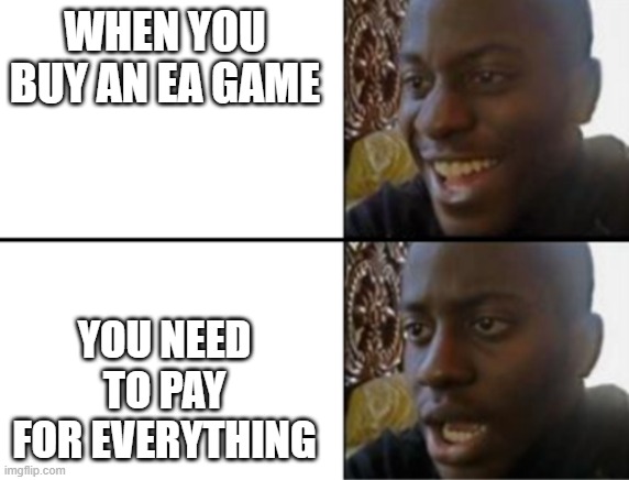 Oh yeah! Oh no... | WHEN YOU BUY AN EA GAME; YOU NEED TO PAY FOR EVERYTHING | image tagged in oh yeah oh no | made w/ Imgflip meme maker