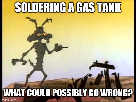 wile e burnt | SOLDERING A GAS TANK; WHAT COULD POSSIBLY GO WRONG? | image tagged in wile e burnt | made w/ Imgflip meme maker