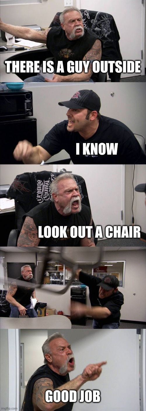 bone hurting juice | THERE IS A GUY OUTSIDE; I KNOW; LOOK OUT A CHAIR; GOOD JOB | image tagged in memes,american chopper argument,bone hurting juice | made w/ Imgflip meme maker
