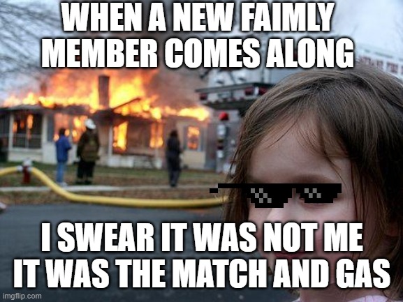 Disaster Girl Meme | WHEN A NEW FAIMLY MEMBER COMES ALONG; I SWEAR IT WAS NOT ME IT WAS THE MATCH AND GAS | image tagged in memes,disaster girl | made w/ Imgflip meme maker