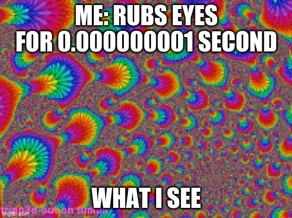 oOoOoOoOoOo | ME: RUBS EYES FOR 0.000000001 SECOND; WHAT I SEE | image tagged in trippy | made w/ Imgflip meme maker
