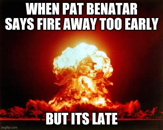 TOO EArLY | WHEN PAT BENATAR SAYS FIRE AWAY TOO EARLY; BUT ITS LATE | image tagged in memes,nuclear explosion | made w/ Imgflip meme maker