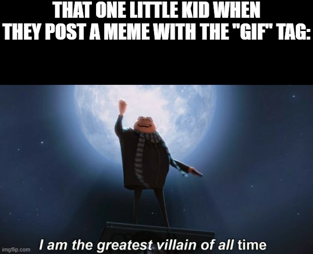 Take a look at the meme's tags | THAT ONE LITTLE KID WHEN THEY POST A MEME WITH THE "GIF" TAG: | image tagged in i am the greatest villain of all time,gif | made w/ Imgflip meme maker