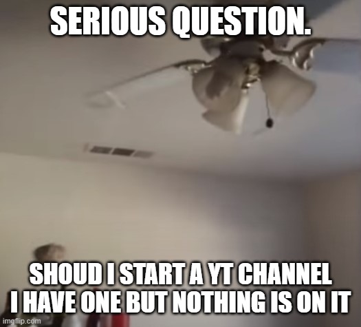 comments for ideas | SERIOUS QUESTION. SHOUD I START A YT CHANNEL I HAVE ONE BUT NOTHING IS ON IT | made w/ Imgflip meme maker