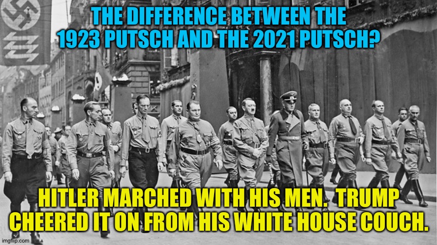 Trump also made popcorn. | THE DIFFERENCE BETWEEN THE 1923 PUTSCH AND THE 2021 PUTSCH? HITLER MARCHED WITH HIS MEN.  TRUMP CHEERED IT ON FROM HIS WHITE HOUSE COUCH. | image tagged in beer hall putsch | made w/ Imgflip meme maker