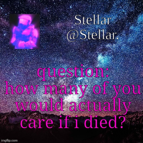 Stellar | question: how many of you would actually care if i died? | image tagged in stellar | made w/ Imgflip meme maker