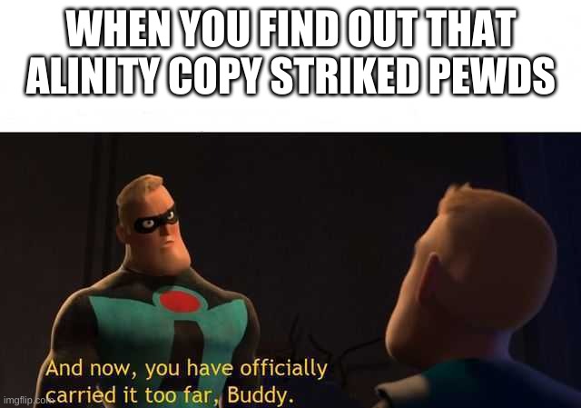 And now you have officially carried it too far buddy | WHEN YOU FIND OUT THAT ALINITY COPY STRIKED PEWDS | image tagged in and now you have officially carried it too far buddy | made w/ Imgflip meme maker